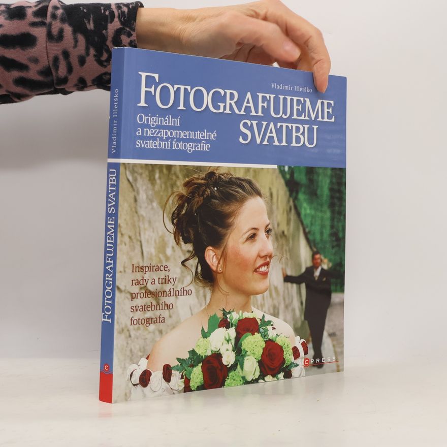Vladimir Illetško Fotografujeme svatbu. Originální a nezapomenutelné svatební fotografie