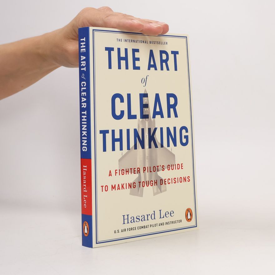 Hasard Lee The Art of Clear Thinking: A Fighter Pilot’s Guide to Making Tough Decisions