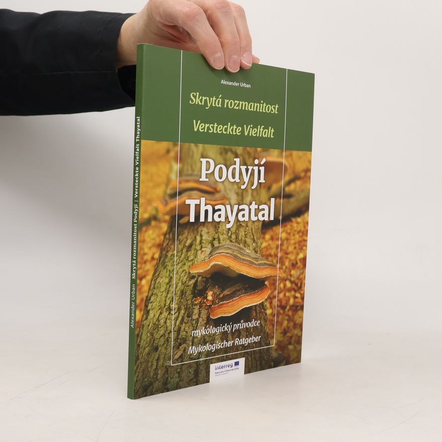 Alexander Urban Skrytá rozmanitost Podyjí : mykologický průvodce = Versteckte Vielfalt Thayatal : mykologischer Ratgeber