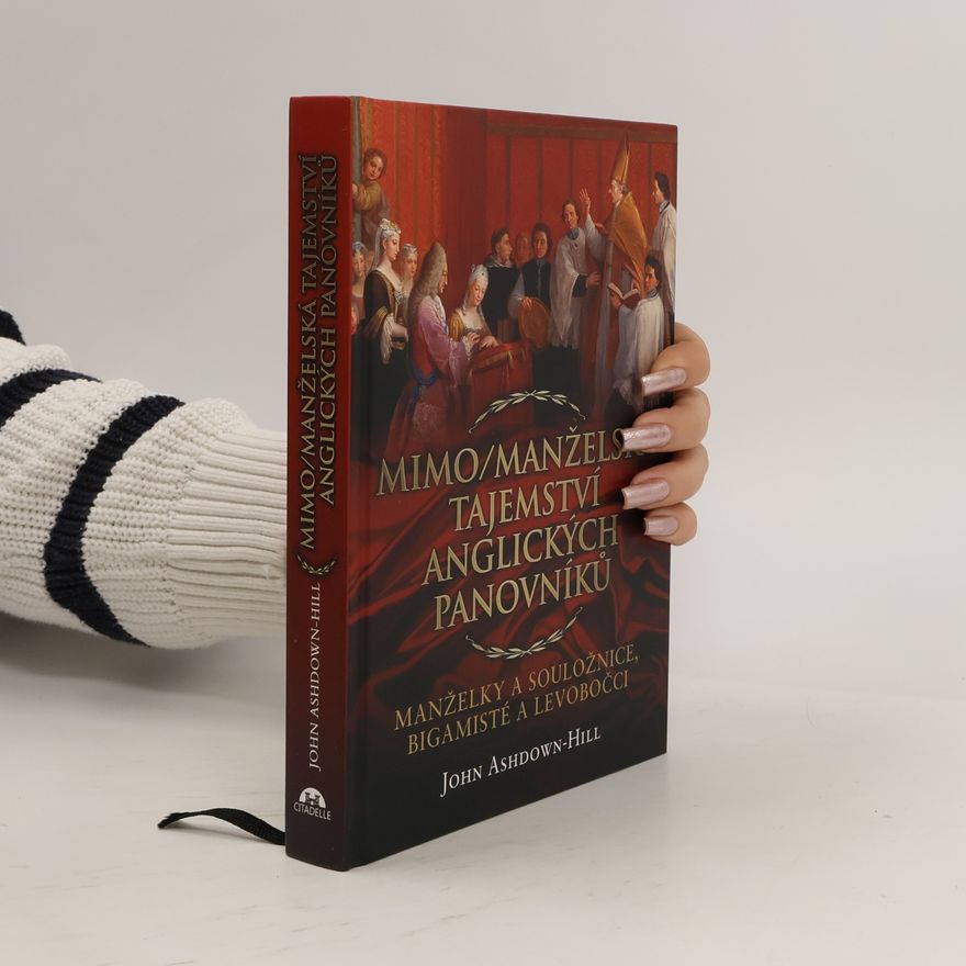 John Ashdown Hill Mimo/manželská tajemství anglických panovníků: Manželky a souložnice, bigamisté a levobočci