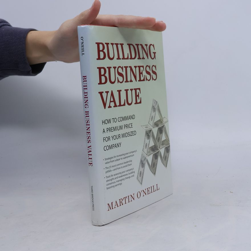 Martin F. O'Neill Building Business Value: How to Command a Premium Price for Your Midsized Company