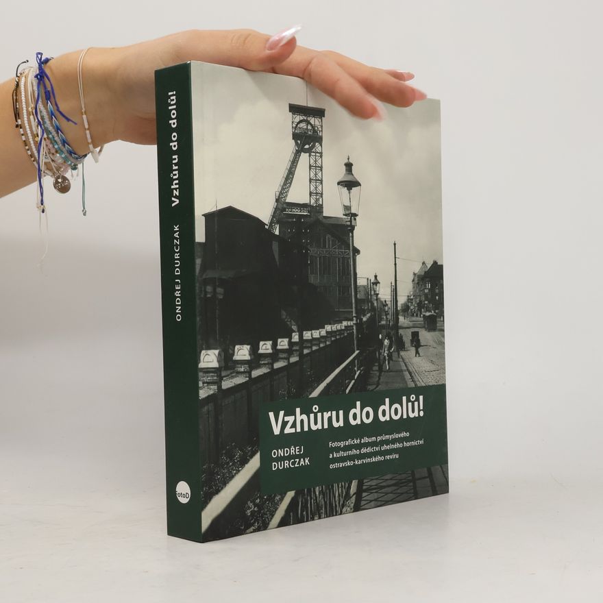 Ondřej Durczak Vzhůru do dolů! : fotografické album průmyslového a kulturního dědictví uhelného hornictví ostravsko-karvinského revíru