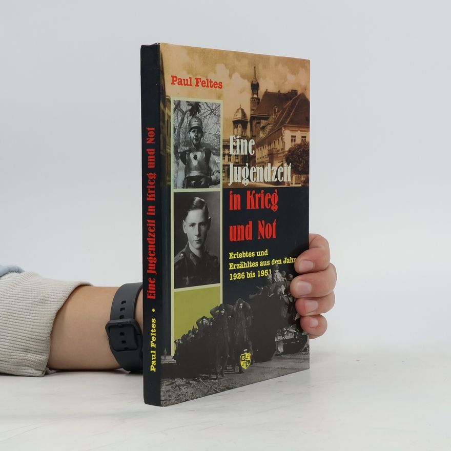 Paul Feltes Eine Jugendzeit in Krieg und Not: Erlebtes und Erzähltes aus den Jahren 1926-1951
