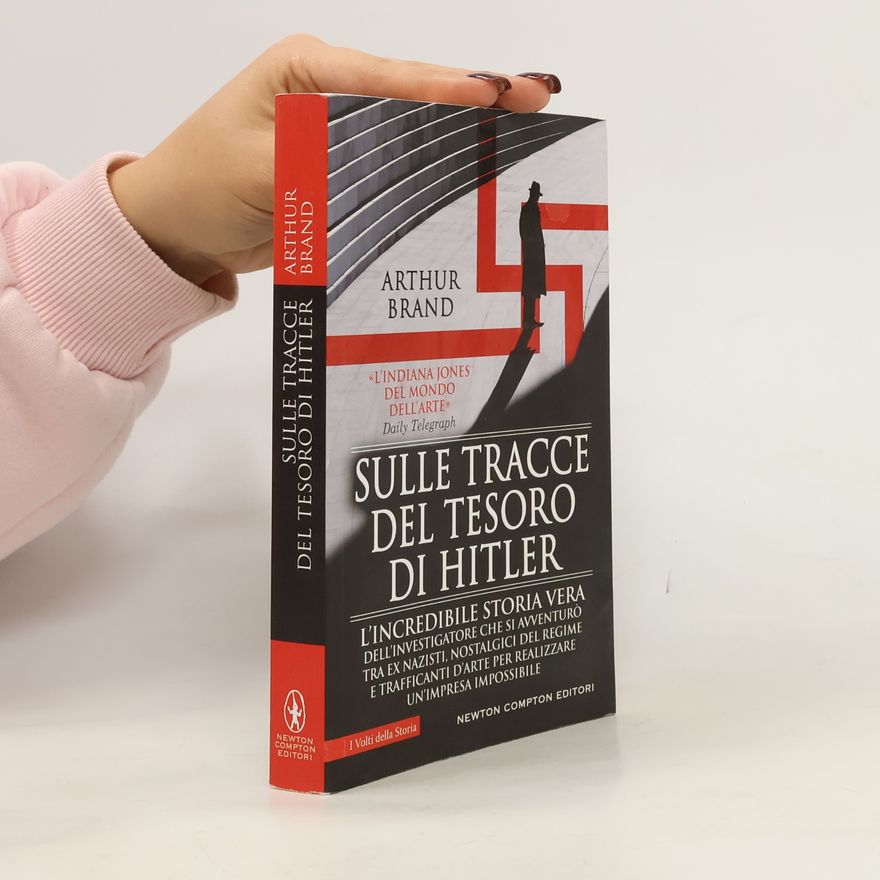 Arthur Brand I Volti della Storia: Sulle tracce del tesoro di Hitler. L'incredibile storia vera dell'investigatore che si avventurò tra ex nazisti, nostalgici del regime e trafficanti d'arte per realizzare un'impresa impossibile