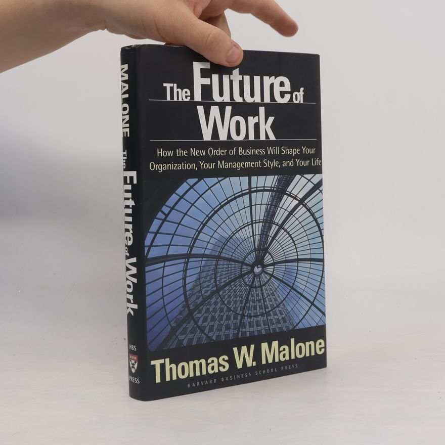 Thomas W. Malone The Future of Work: How the New Order of Business Will Shape Your Organization, Your Management Style, and Your Life