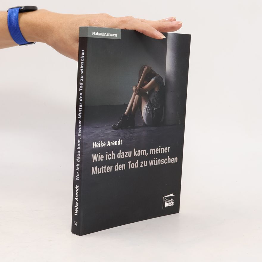 Heike Arendt Wie ich dazu kam, meiner Mutter den Tod zu wünschen
