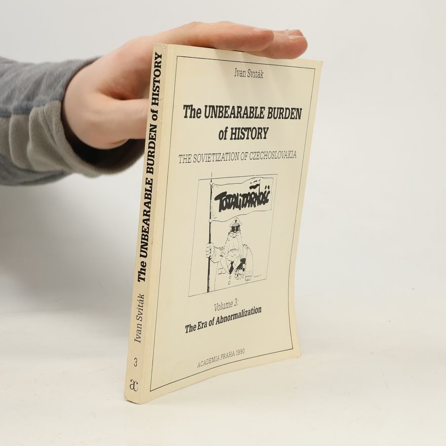 Ivan Sviták The Unbearable Burden of History: The Sovietization of Czechoslovakia. Volume 3: The Era of Abnormalization