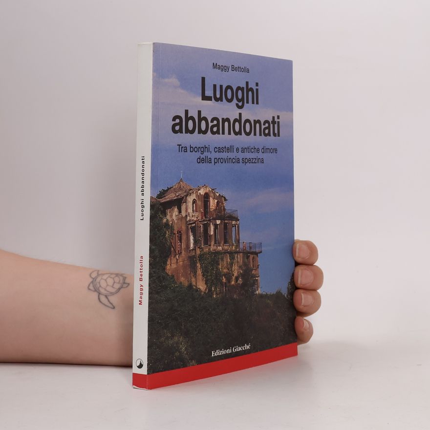 Maggy Bettolla Luoghi abbandonati. Tra borghi, castelli e antiche dimore della provincia Spezzina