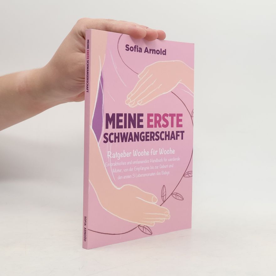 Sofia Arnold Meine erste Schwangerschaft: Ratgeber Woche für Woche. Ein praktisches und umfassendes Handbuch für werdende Mütter, von der Empfängnis bis zur Geburt und den ersten 3 Lebensmonaten des Babys