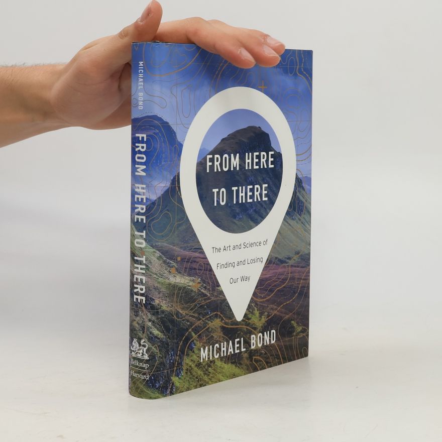 Michael Bond From Here to There: The Art and Science of Finding and Losing Our Way