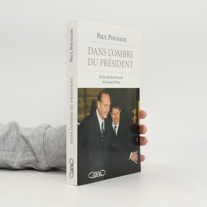 Paul Poudade Dans l'ombre du Président - Par le chef du protocole de Jacques Chirac