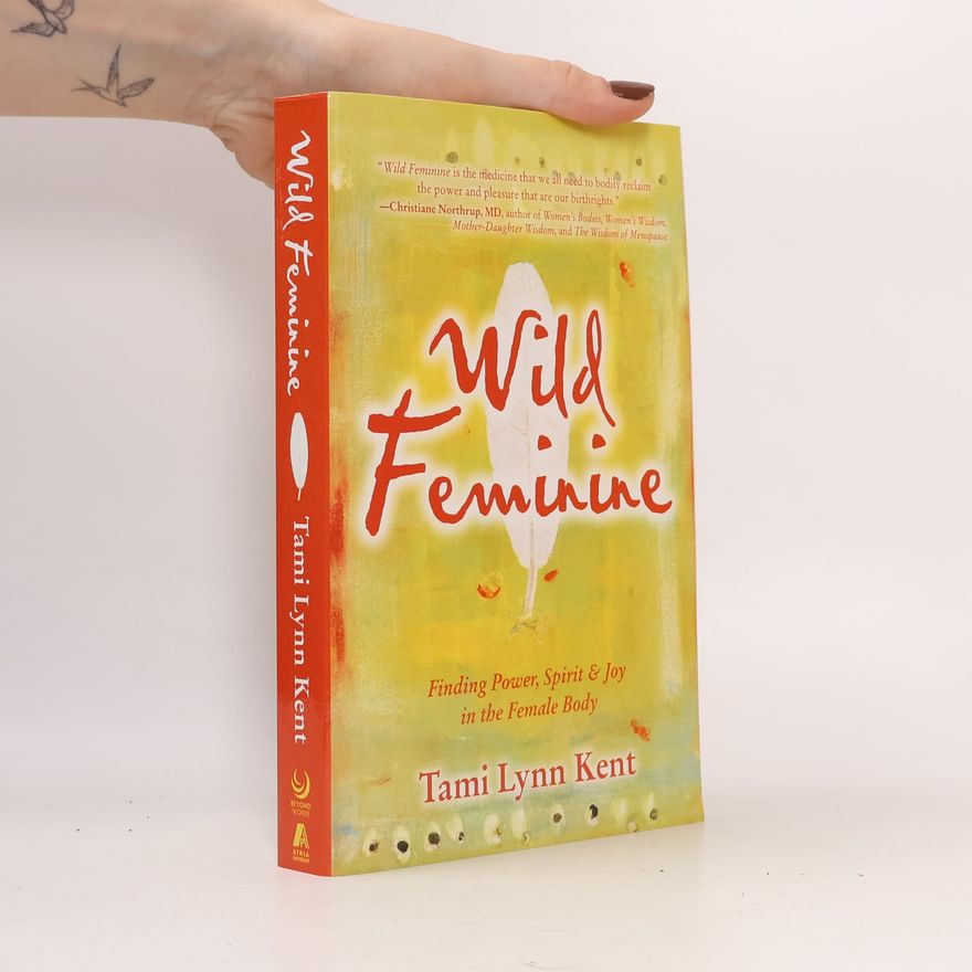 Tami Lynn Kent Wild Feminine: Finding Power, Spirit Joy in the Female Body