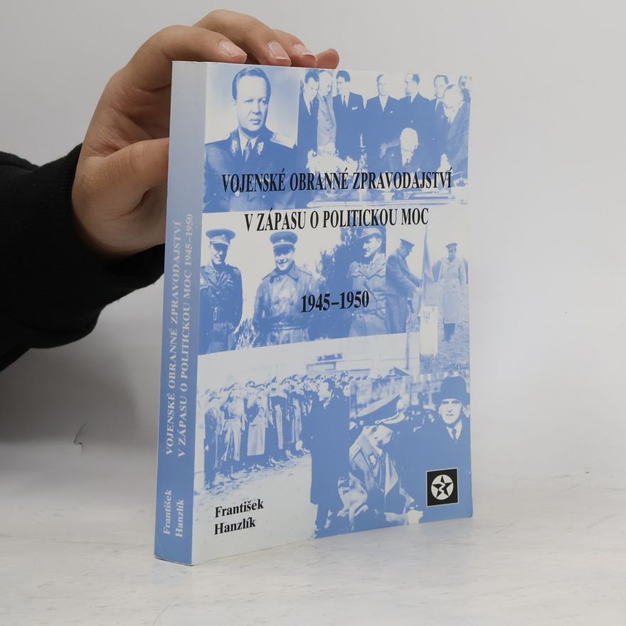 František Hanzlík Vojenské obranné zpravodajství v zápase o politickou moc 1945 - 1950