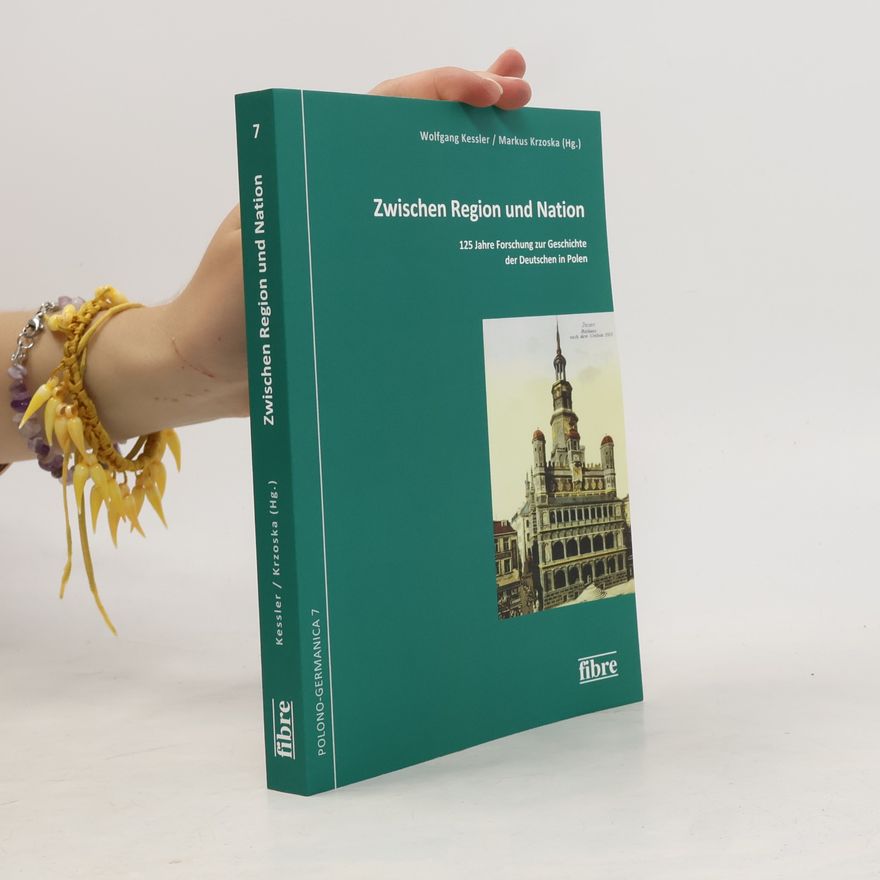 Markus Krzoska Polono-Germanica. Schriften der Kommission für die Geschichte der Deutschen in Polen e.V. - 7: Zwischen Region und Nation