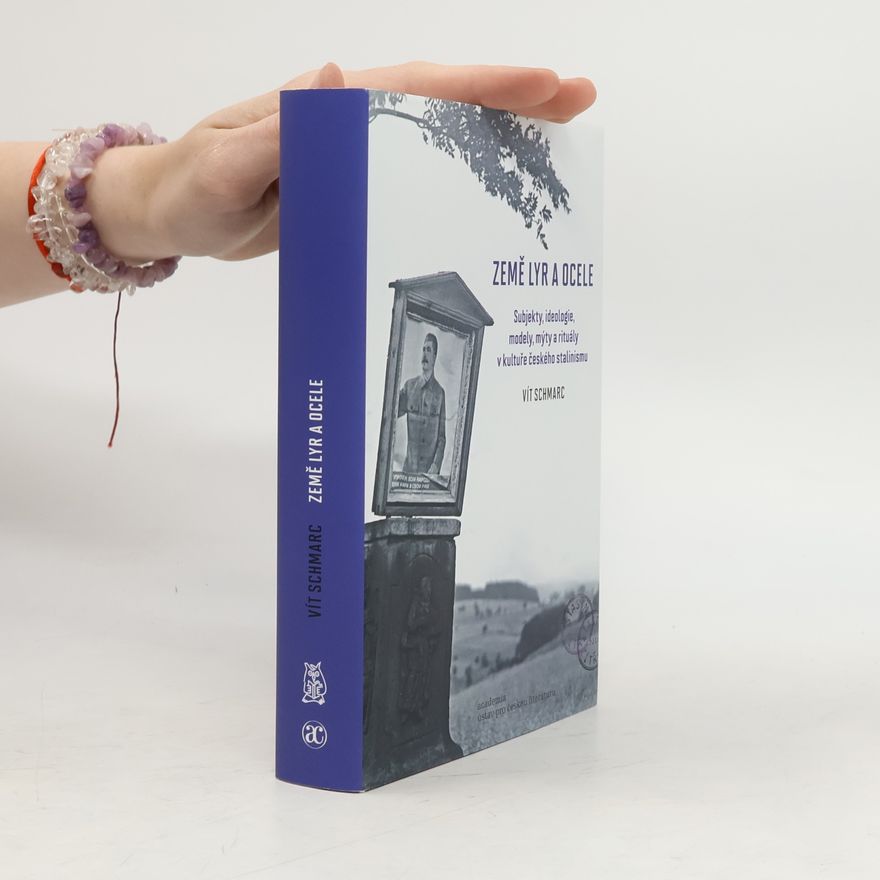 Vít Schmarc Země lyr a ocele : subjekty, ideologie, modely, mýty a rituály v kultuře českého stalinismu