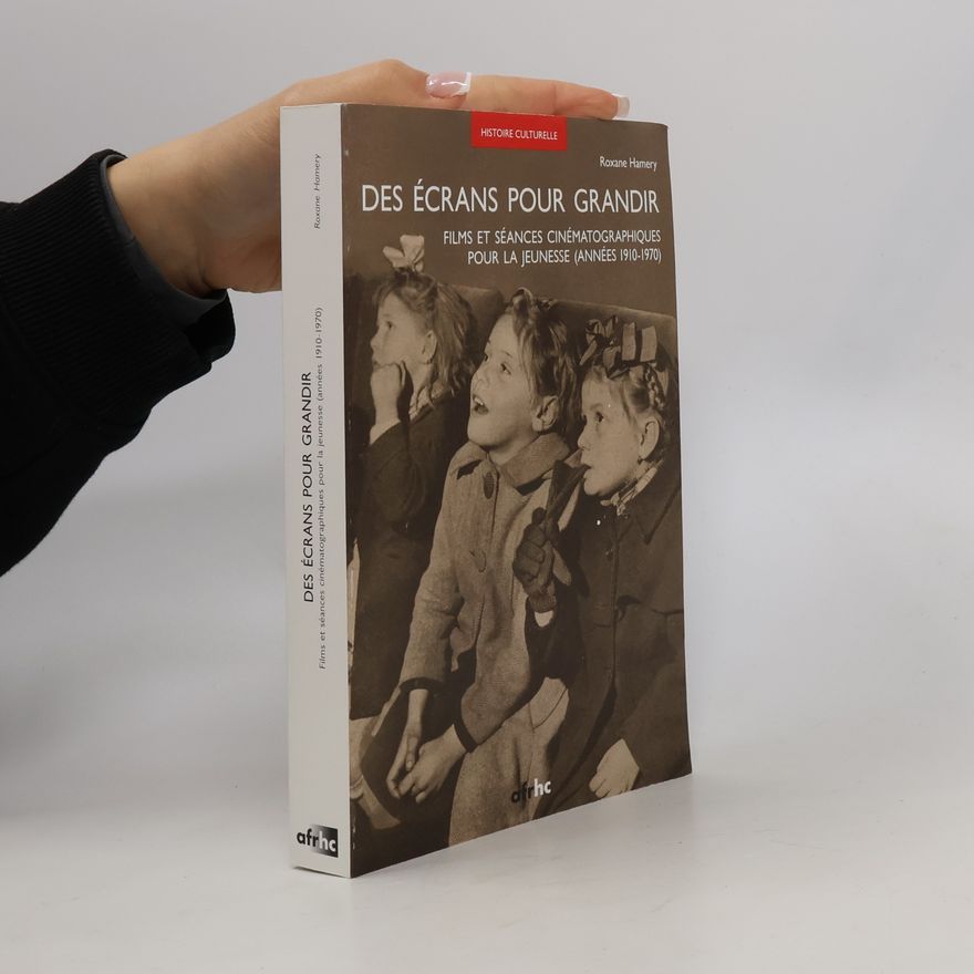 Roxane Hamery Des écrans pour grandir: Films et séances cinématographiques pour la jeunesse (années 1910-1970)