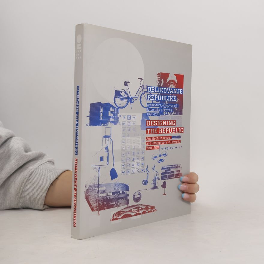 Matevž Čelik Oblikovanje republike, arhitektura, oblikovanje in fotografija v Sloveniji 1991-2011 = Designing the Republic: Architecture, Design and Photography in Slovenia 1991-2011