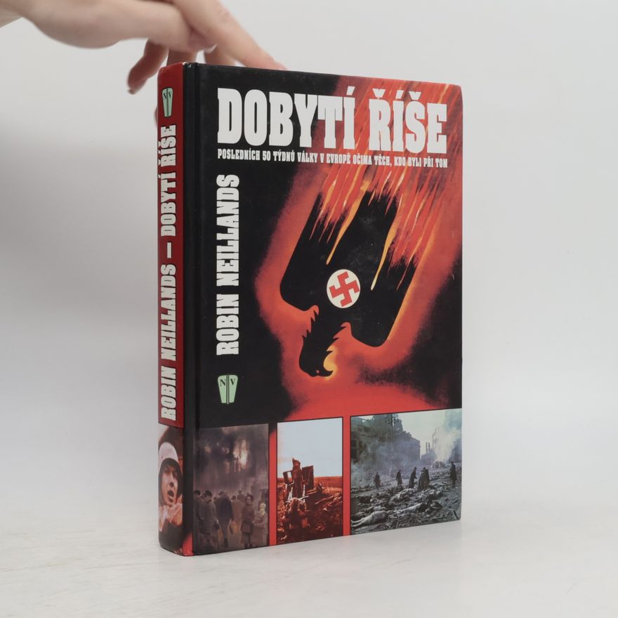 Robin Neillands Dobytí říše. Posledních 50 týdnů války v Evropě očima těch, kdo byli při tom