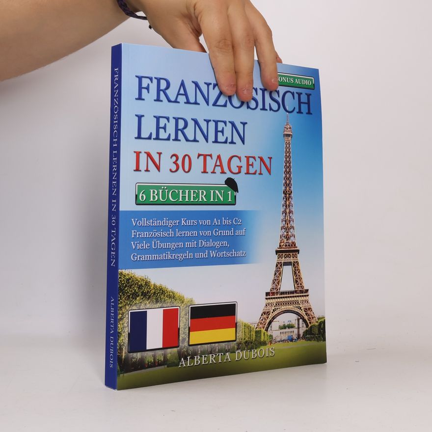 Alberta Dubois Französisch Lernen in 30 Tagen: 6 Bücher in 1: Vollständiger Kurs von A1 bis C2 Französisch Lernen von Grund auf Viele Übungen mit Dialogen, Grammatikregeln und Wortschatz + Bonus-Audio