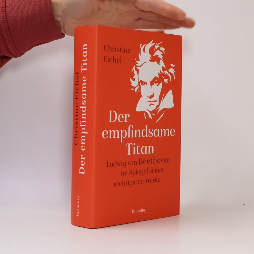 Christine Eichel Der empfindsame Titan : Ludwig van Beethoven im Spiegel seiner wichtigsten Werke