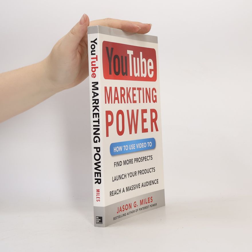 Jason G. Miles YouTube Marketing Power: How to Use Video to Find More Prospects, Launch Your Products, and Reach a Massive Audience