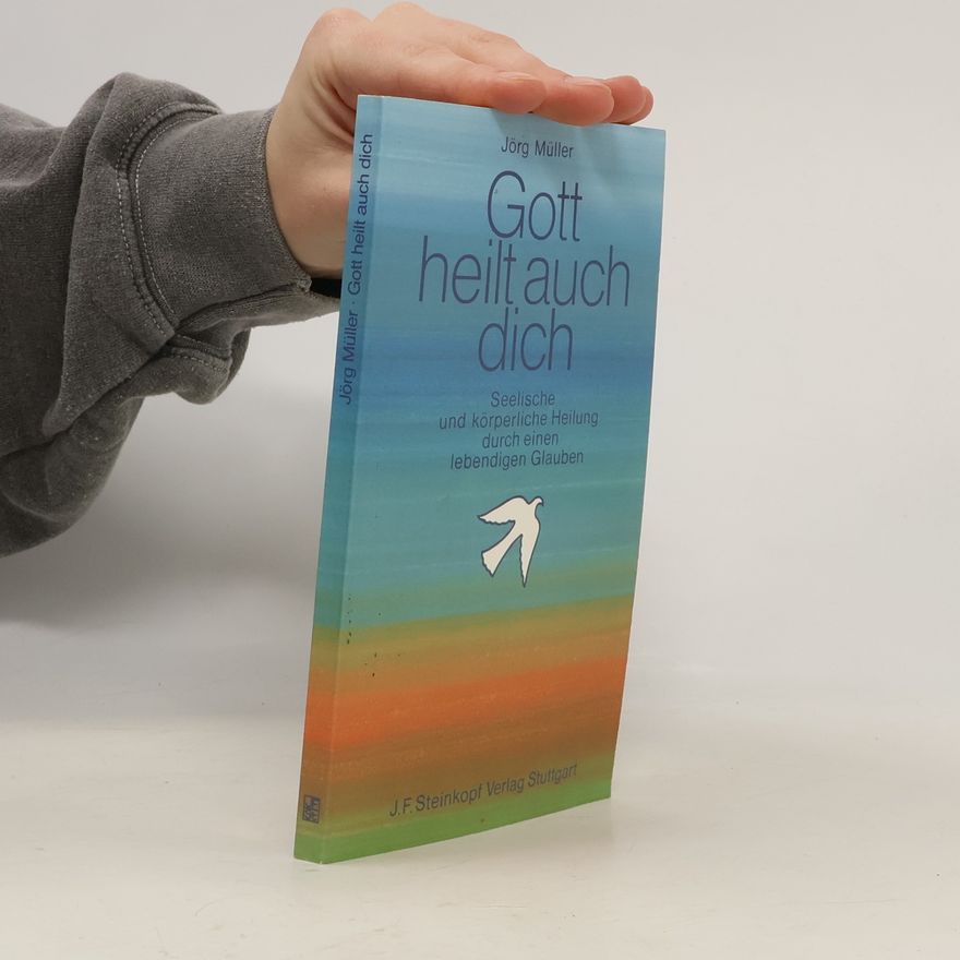 Jürg Müller Gott heilt auch dich: seelische und körperliche Heilung durch einen lebendigen Glauben