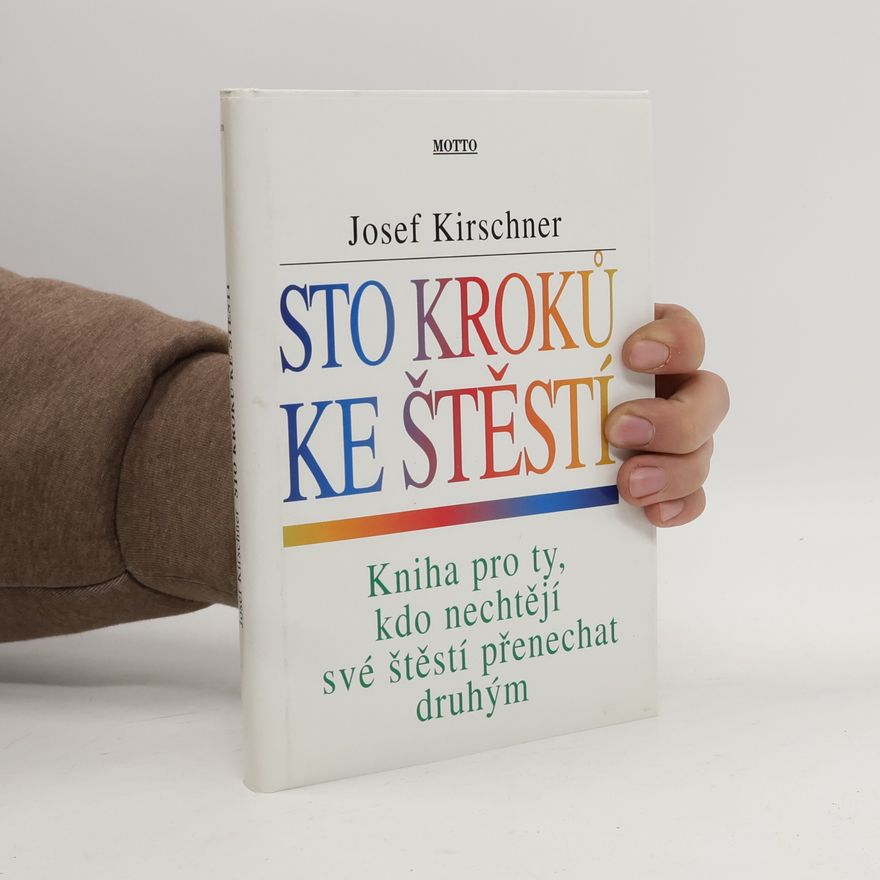 Josef Kirschner Sto kroků ke štěstí : kniha pro ty, kdo nechtějí své štěstí přenechat druhým