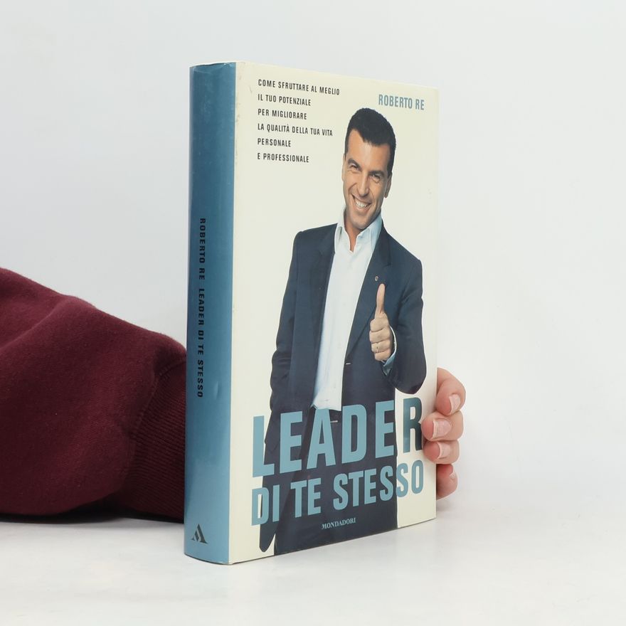 Roberto Re Leader di te stesso. Come sfruttare al meglio il tuo potenziale per migliorare la qualità della tua vita personale e professionale