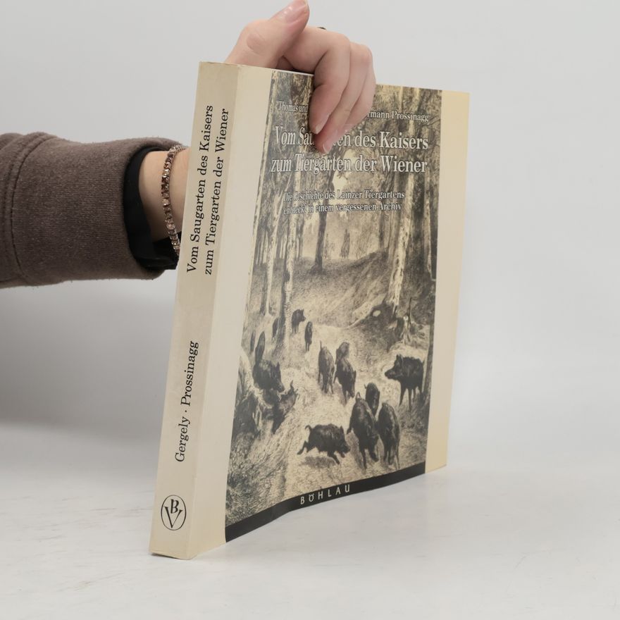 Hermann Prossinagg Vom Saugarten des Kaisers zum Tiergarten der Wiener : Die Geschichte des Lainzer Tiergartens entdeckt in einem vergessenen Archiv