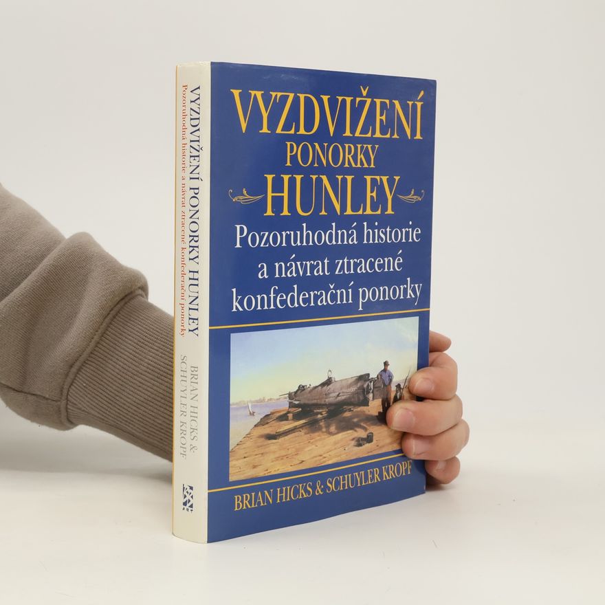 Schuyler Kropf Vyzdvižení ponorky Hunley - Pozoruhodná historie a návrat ztracené konfederační ponorky