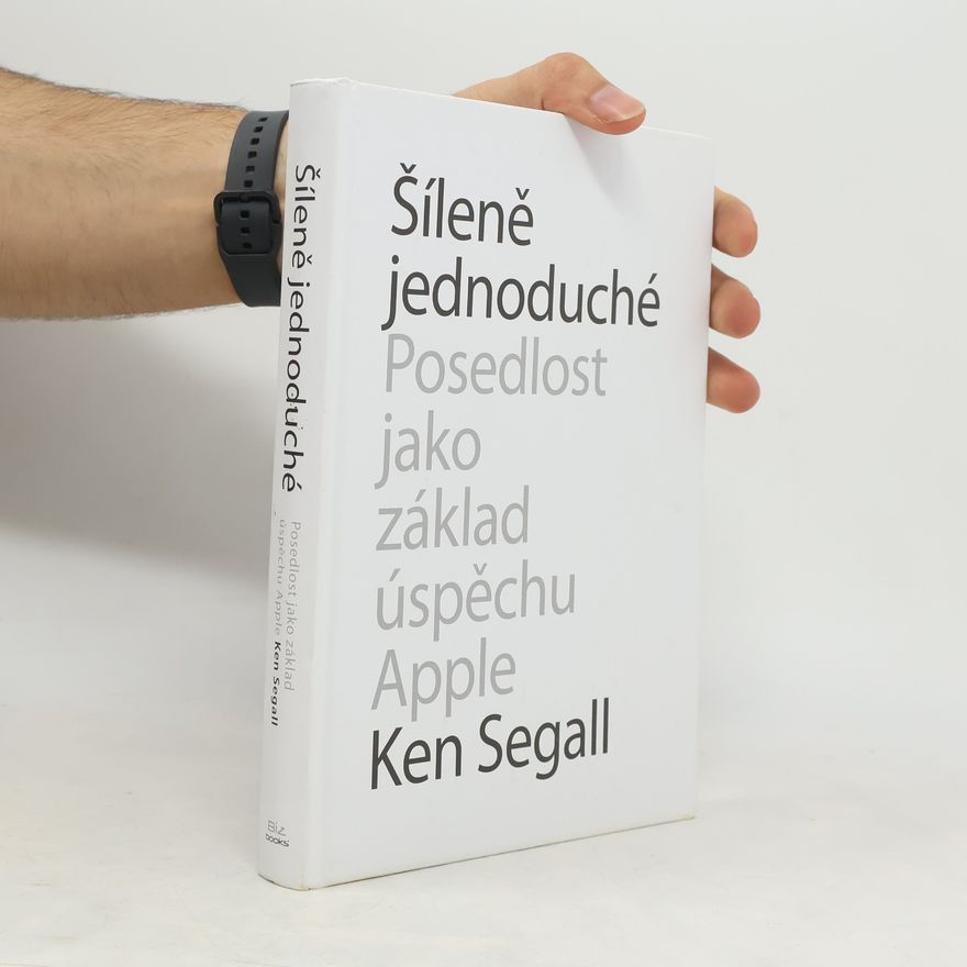 Ken Segall Šíleně jednoduché : posedlost, která pohání Apple k úspěchu